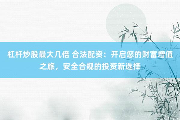 杠杆炒股最大几倍 合法配资：开启您的财富增值之旅，安全合规的投资新选择