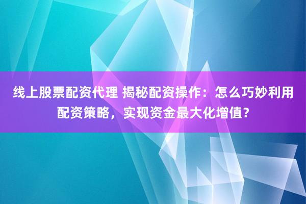 线上股票配资代理 揭秘配资操作：怎么巧妙利用配资策略，实现资金最大化增值？