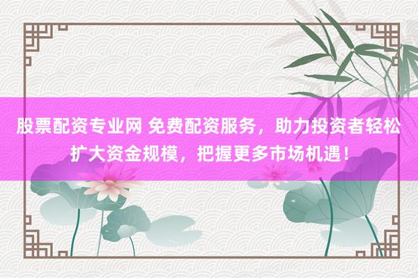 股票配资专业网 免费配资服务，助力投资者轻松扩大资金规模，把握更多市场机遇！