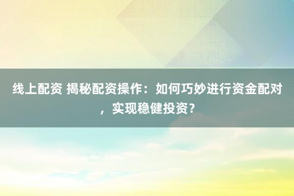 线上配资 揭秘配资操作：如何巧妙进行资金配对，实现稳健投资？
