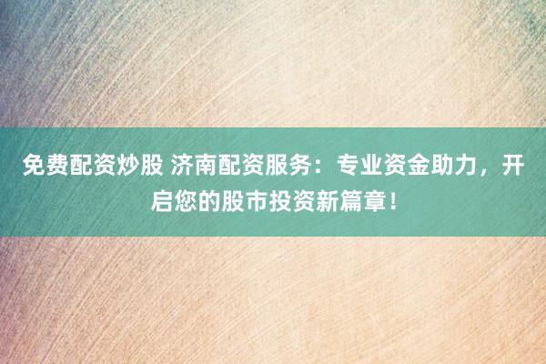 免费配资炒股 济南配资服务：专业资金助力，开启您的股市投资新篇章！