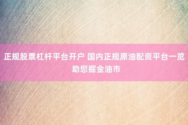 正规股票杠杆平台开户 国内正规原油配资平台一览  助您掘金油市
