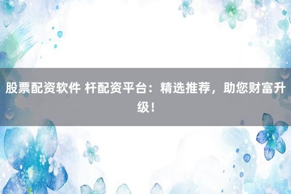 股票配资软件 杆配资平台：精选推荐，助您财富升级！