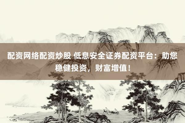 配资网络配资炒股 低息安全证券配资平台：助您稳健投资，财富增值！