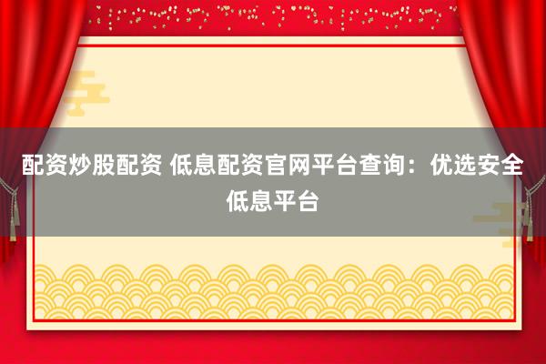 配资炒股配资 低息配资官网平台查询：优选安全低息平台