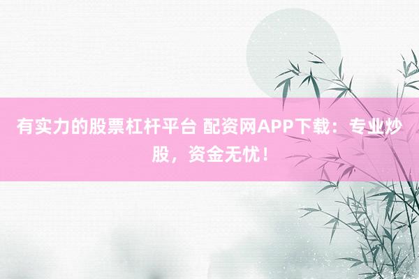 有实力的股票杠杆平台 配资网APP下载：专业炒股，资金无忧！