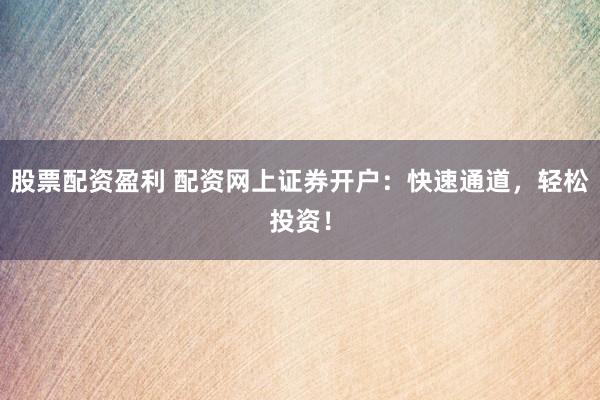 股票配资盈利 配资网上证券开户：快速通道，轻松投资！