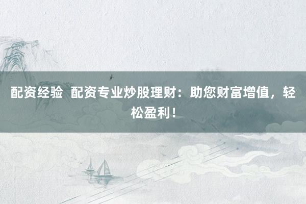 配资经验  配资专业炒股理财：助您财富增值，轻松盈利！