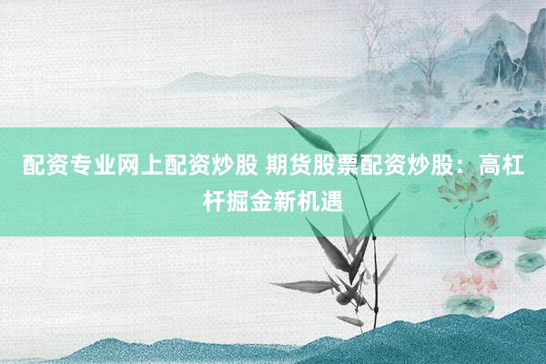 配资专业网上配资炒股 期货股票配资炒股：高杠杆掘金新机遇