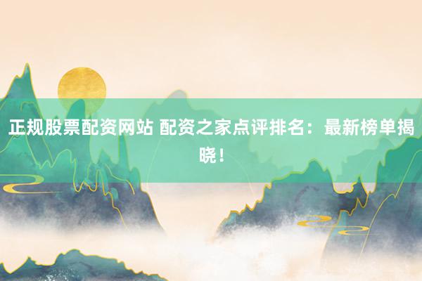 正规股票配资网站 配资之家点评排名：最新榜单揭晓！