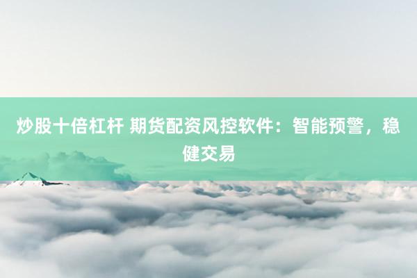 炒股十倍杠杆 期货配资风控软件：智能预警，稳健交易