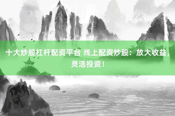 十大炒股杠杆配资平台 线上配资炒股：放大收益，灵活投资！
