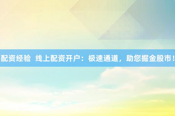 配资经验  线上配资开户：极速通道，助您掘金股市！