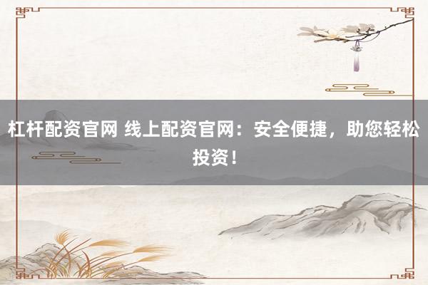 杠杆配资官网 线上配资官网：安全便捷，助您轻松投资！