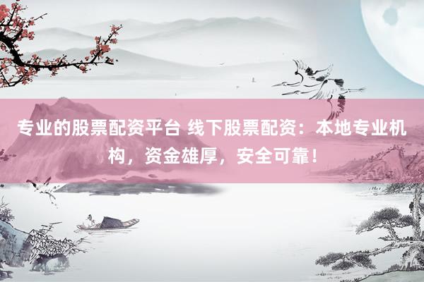 专业的股票配资平台 线下股票配资：本地专业机构，资金雄厚，安全可靠！