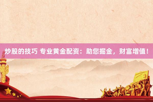 炒股的技巧 专业黄金配资：助您掘金，财富增值！