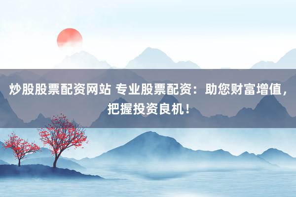 炒股股票配资网站 专业股票配资：助您财富增值，把握投资良机！