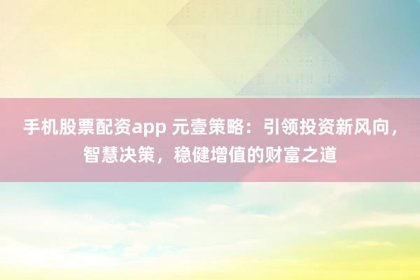 手机股票配资app 元壹策略：引领投资新风向，智慧决策，稳健增值的财富之道