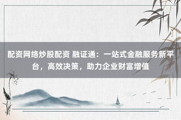 配资网络炒股配资 融证通：一站式金融服务新平台，高效决策，助力企业财富增值