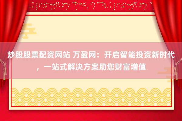炒股股票配资网站 万盈网：开启智能投资新时代，一站式解决方案助您财富增值