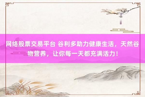网络股票交易平台 谷利多助力健康生活，天然谷物营养，让你每一天都充满活力！