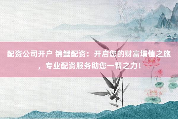 配资公司开户 锦鲤配资：开启您的财富增值之旅，专业配资服务助您一臂之力！