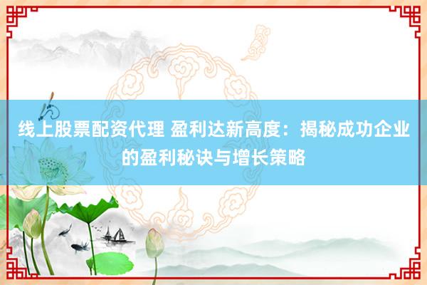 线上股票配资代理 盈利达新高度：揭秘成功企业的盈利秘诀与增长策略