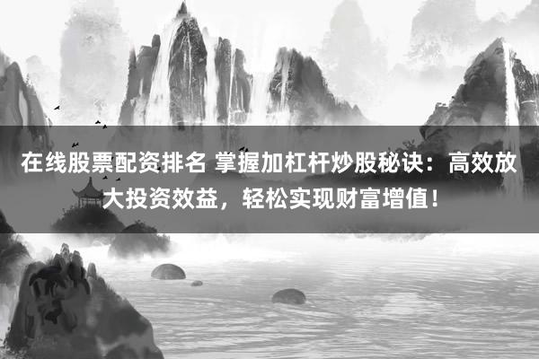 在线股票配资排名 掌握加杠杆炒股秘诀：高效放大投资效益，轻松实现财富增值！