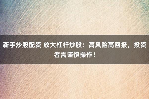 新手炒股配资 放大杠杆炒股：高风险高回报，投资者需谨慎操作！