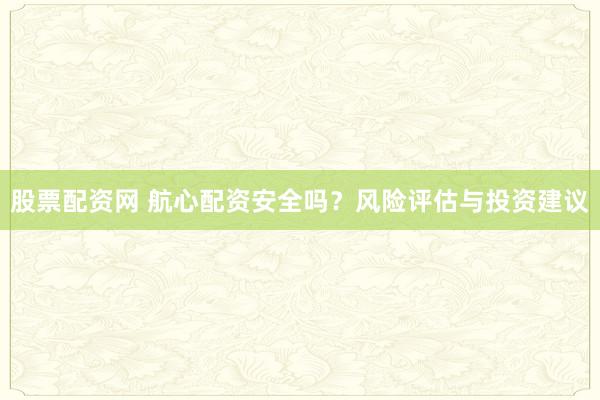 股票配资网 航心配资安全吗？风险评估与投资建议