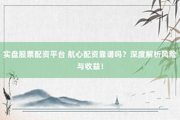 实盘股票配资平台 航心配资靠谱吗？深度解析风险与收益！