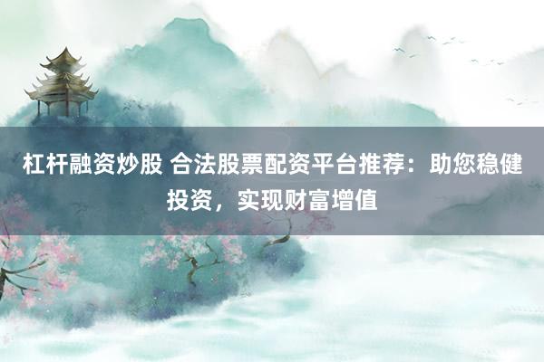 杠杆融资炒股 合法股票配资平台推荐：助您稳健投资，实现财富增值