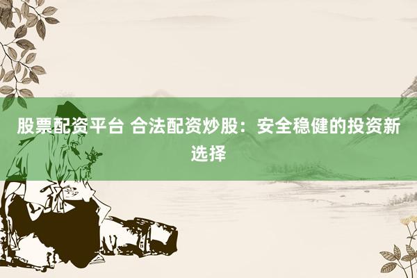 股票配资平台 合法配资炒股：安全稳健的投资新选择
