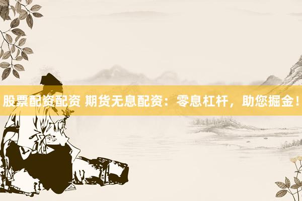 股票配资配资 期货无息配资：零息杠杆，助您掘金！