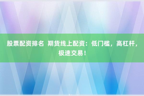 股票配资排名  期货线上配资：低门槛，高杠杆，极速交易！