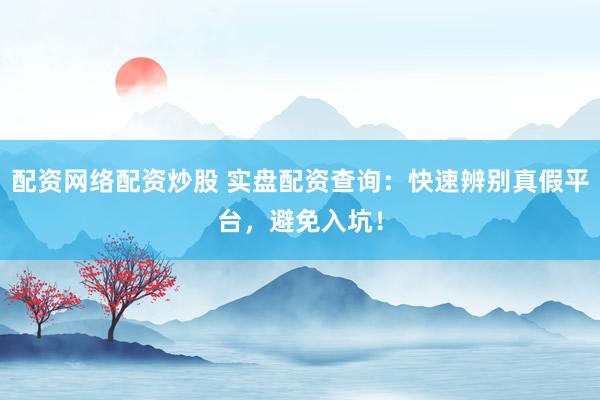 配资网络配资炒股 实盘配资查询：快速辨别真假平台，避免入坑！