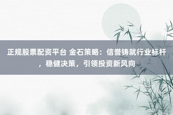 正规股票配资平台 金石策略：信誉铸就行业标杆，稳健决策，引领投资新风向