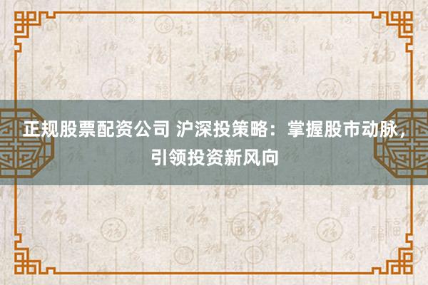 正规股票配资公司 沪深投策略：掌握股市动脉，引领投资新风向