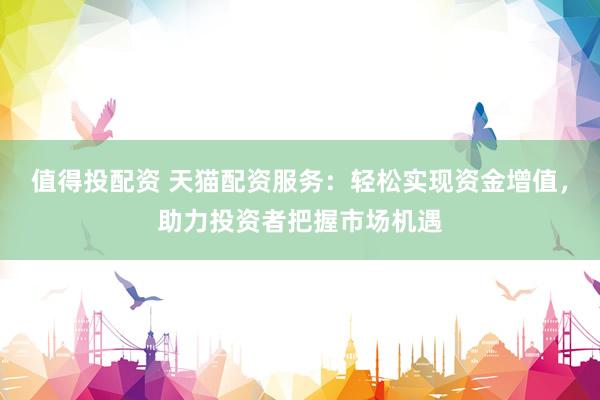值得投配资 天猫配资服务：轻松实现资金增值，助力投资者把握市场机遇
