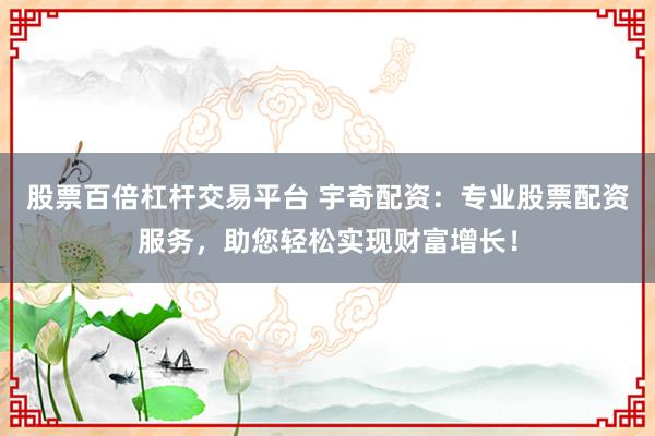 股票百倍杠杆交易平台 宇奇配资：专业股票配资服务，助您轻松实现财富增长！