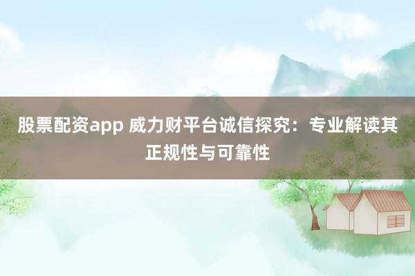 股票配资app 威力财平台诚信探究：专业解读其正规性与可靠性