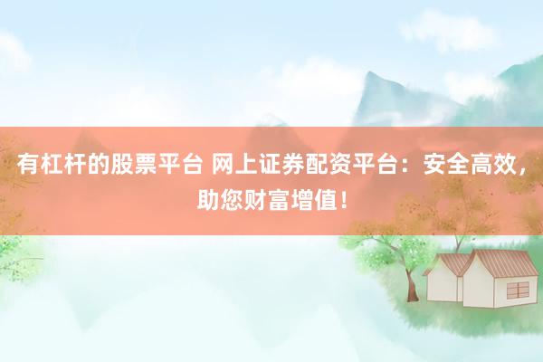 有杠杆的股票平台 网上证券配资平台：安全高效，助您财富增值！