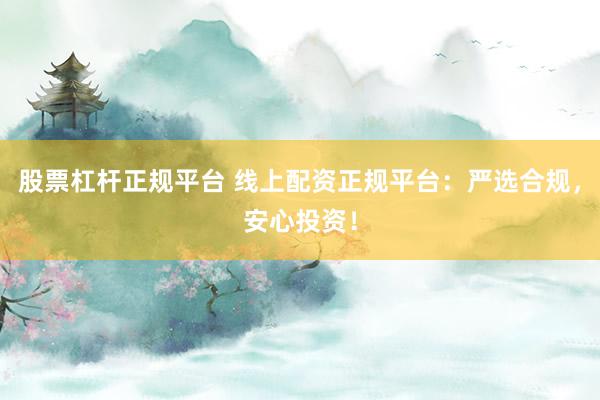 股票杠杆正规平台 线上配资正规平台：严选合规，安心投资！