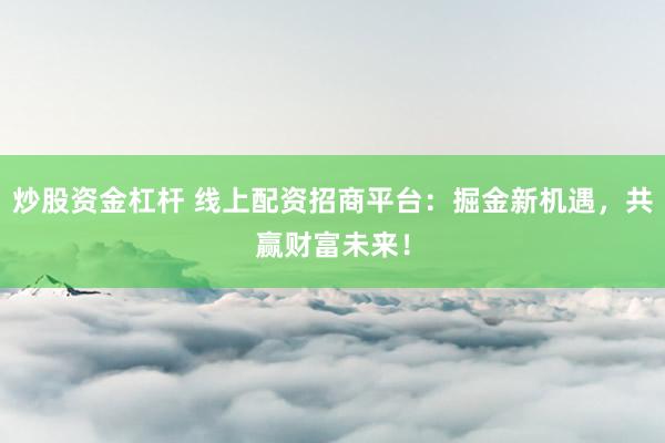 炒股资金杠杆 线上配资招商平台：掘金新机遇，共赢财富未来！
