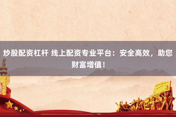 炒股配资杠杆 线上配资专业平台：安全高效，助您财富增值！