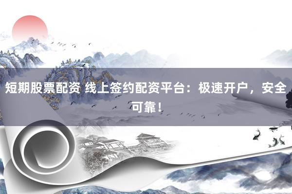 短期股票配资 线上签约配资平台：极速开户，安全可靠！