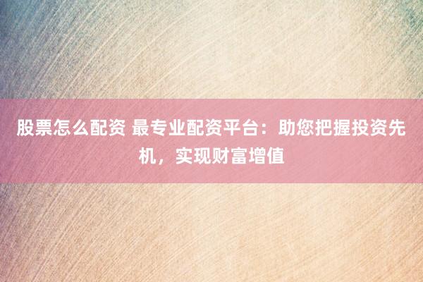 股票怎么配资 最专业配资平台：助您把握投资先机，实现财富增值