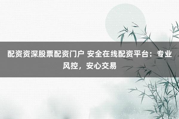配资资深股票配资门户 安全在线配资平台：专业风控，安心交易