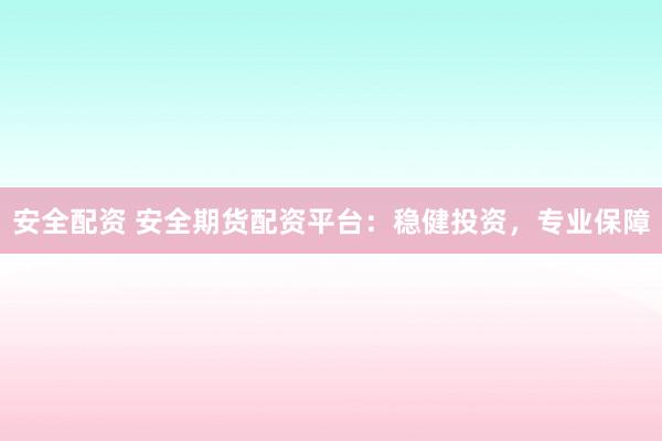 安全配资 安全期货配资平台：稳健投资，专业保障