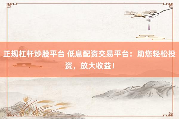 正规杠杆炒股平台 低息配资交易平台：助您轻松投资，放大收益！